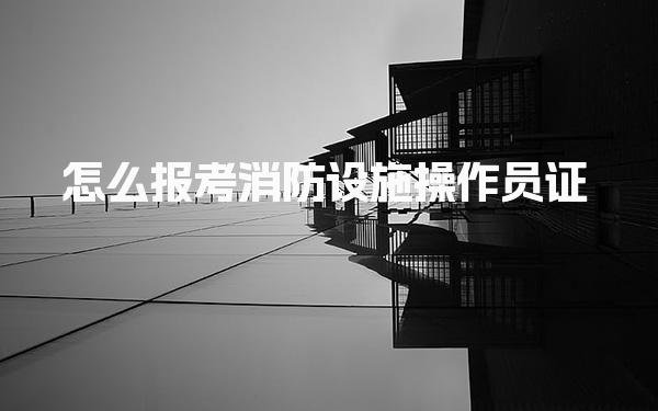 怎么報考消防設(shè)施操作員證 報考流程有哪些