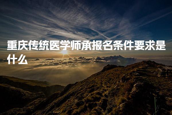 重慶傳統(tǒng)醫(yī)學師承報名條件要求是什么