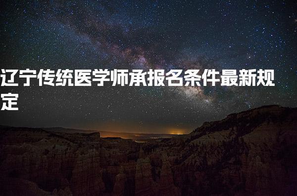 遼寧2025傳統(tǒng)醫(yī)學師承報名條件最新規(guī)定