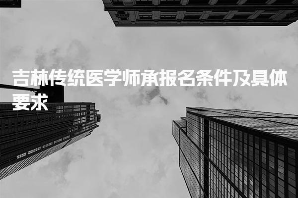 2025吉林傳統(tǒng)醫(yī)學師承報名條件及具體要求