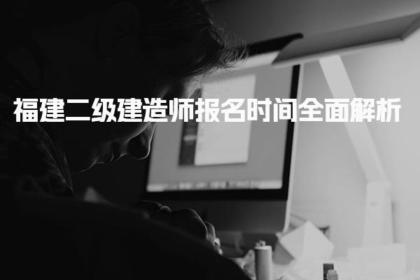 福建二級建造師報名時間全面解析