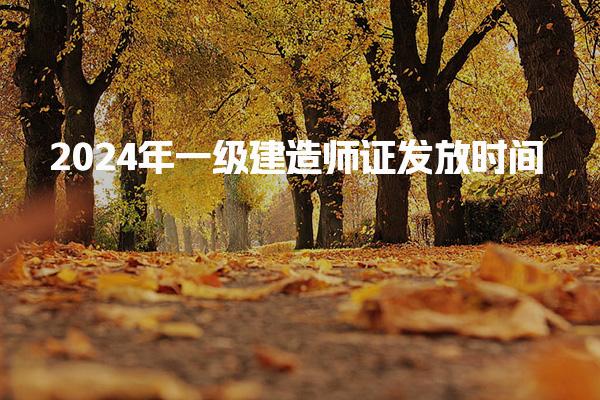 2024年一級建造師證發(fā)放時間 一級建造師的發(fā)證單位