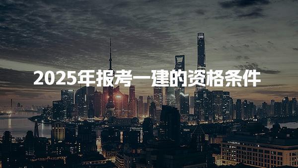 2025年報(bào)考一級建造師的資格條件