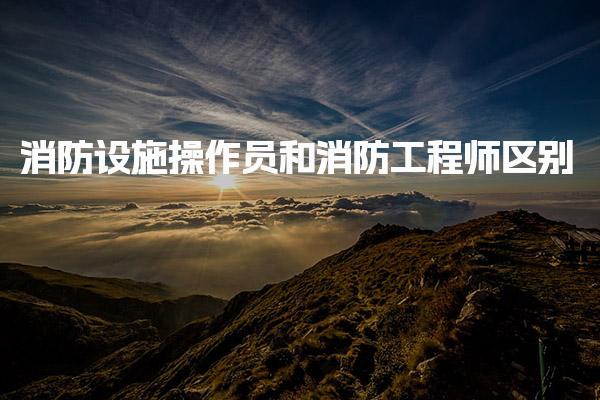 消防設施操作員和消防工程師區(qū)別