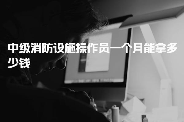 中級消防設(shè)施操作員一個月能拿多少錢