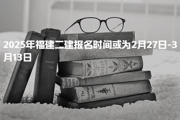 2025年福建二建報(bào)名時(shí)間或?yàn)?月27日-3月13日