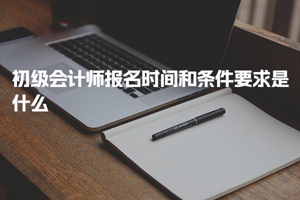 2025年初級會計師報名時間和條件要求及報名入口及流程