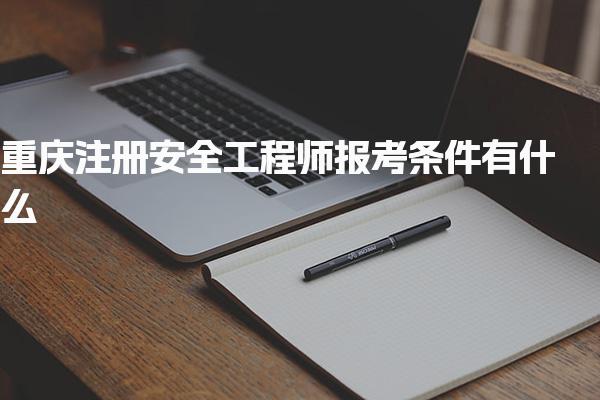 重慶注冊安全工程師報考條件有什么 考試內(nèi)容有哪些