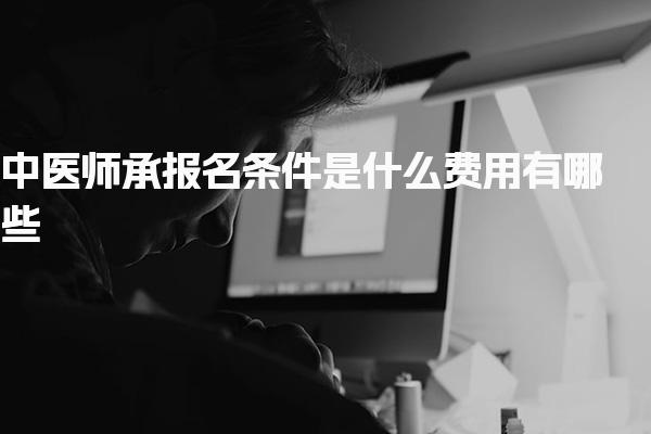 中醫(yī)師承報名條件是什么報名費有哪些 含金量怎么樣