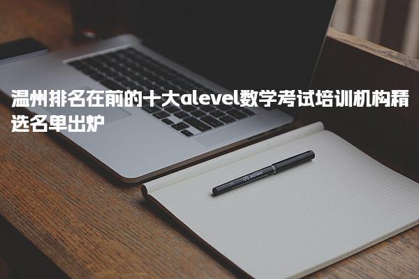 溫州排名在前的十大alevel數(shù)學(xué)考試培訓(xùn)機(jī)構(gòu)精選名單出爐