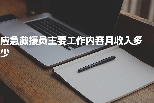 應急救援員主要工作內(nèi)容 月收入含金量多少