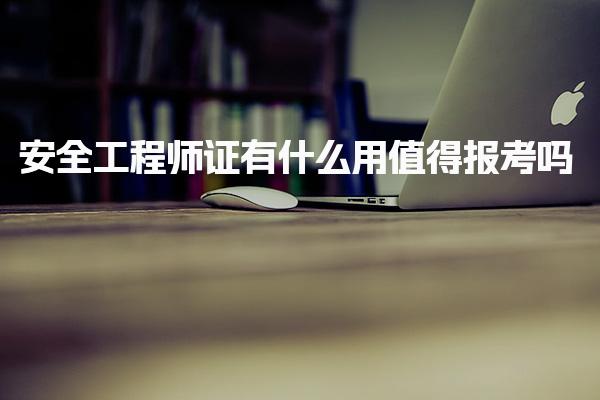 安全工程师证有什么用 值得报考吗什么时候能考