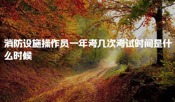消防设施操作员一年考几次 考试时间是什么时候