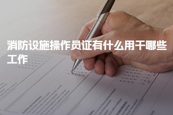 消防设施操作员证有什么用干哪些工作