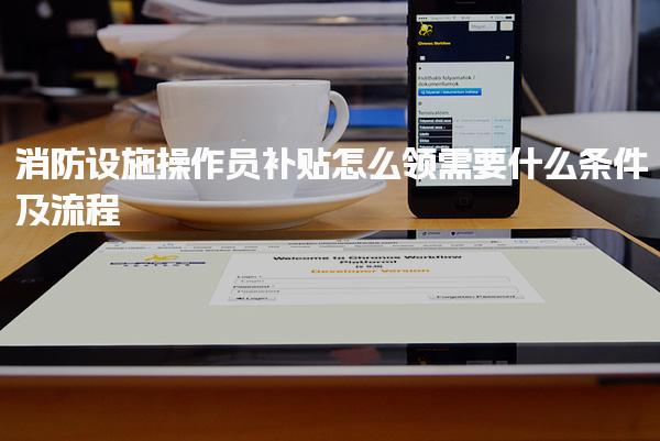 消防设施操作员补贴怎么领 需要什么条件及流程