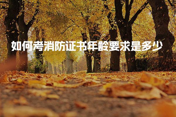 如何考消防证书年龄要求是多少 有哪些条件