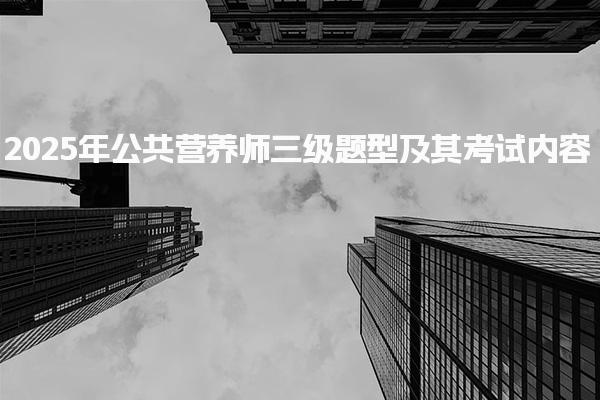 2025年公共营养师三级题型及其考试内容