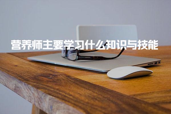 营养师主要学习什么知识与技能