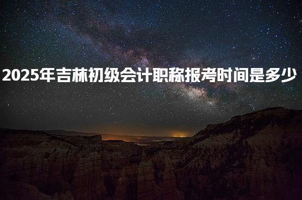 2025年吉林初级会计职称报考时间是多少