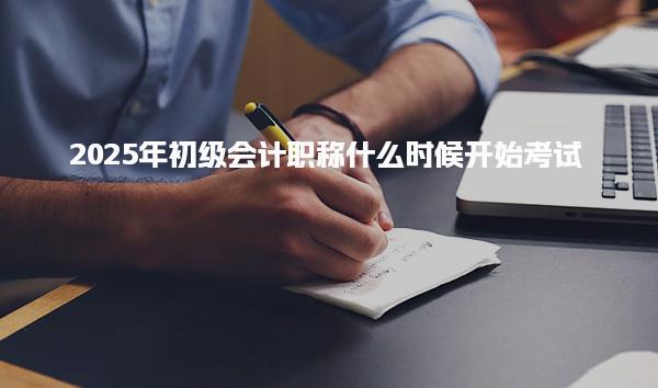 2025年初级会计职称什么时候开始考试
