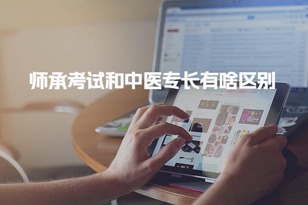 师承考试和中医专长有啥区别 考哪个比较好