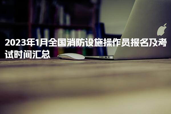 2025年全国消防设施操作员报名及考试时间汇总