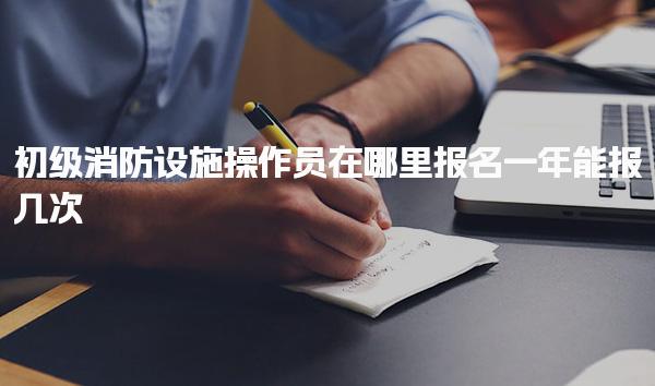 初级消防设施操作员在哪里报名 一年能报几次