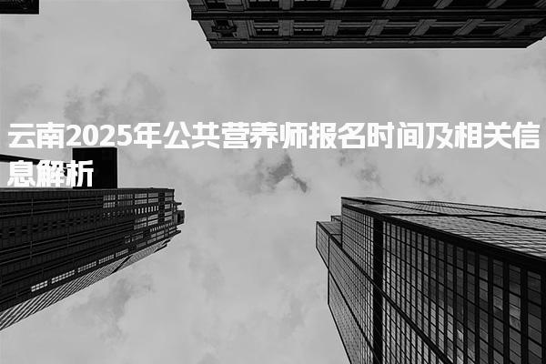 云南2025年公共营养师报名时间及考试方式与内容