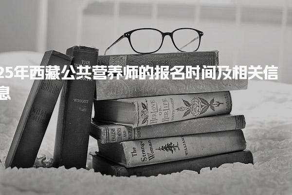 25年西藏公共营养师的报名时间及考试方式与内容