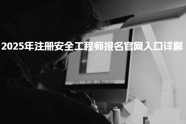 2025年注册安全工程师报名官网入口详解