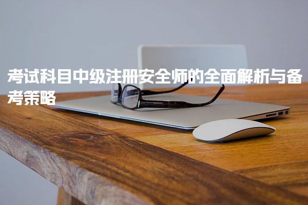 考试科目中级注册安全师的全面解析与备考策略