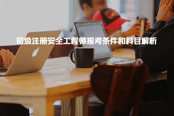 初级注册安全工程师报考条件和科目解析