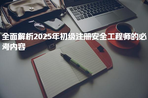 全面解析安全工程师考试科目：2025年初级注册安全工程师的必考内容