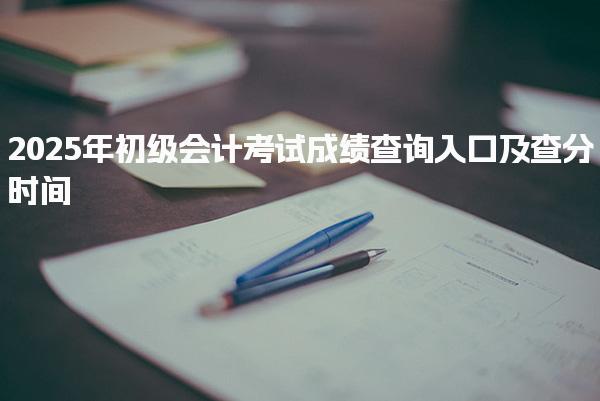 2025年初级会计考试成绩查询入口及查分时间