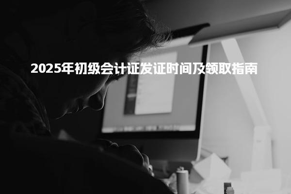 2025年初级会计证发证时间及领取指南