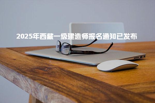 2025年西藏一级建造师报名通知（6月16日-19日报名）