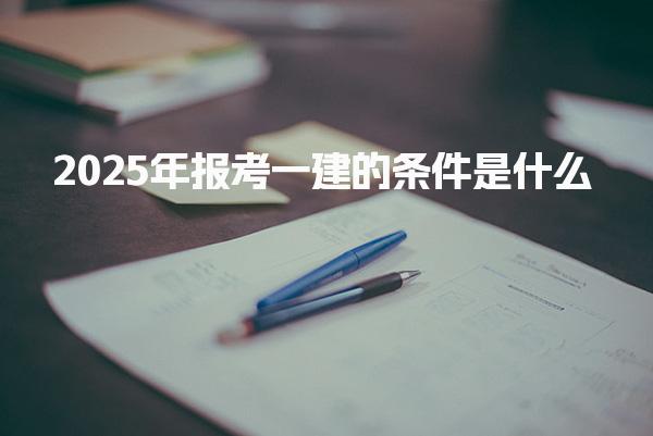 2025年报考一建的条件是什么？详细解析与指南