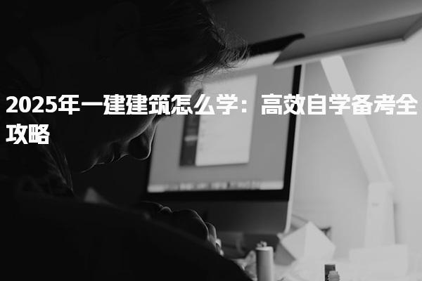 2025年一建建筑怎么学：高效自学备考全攻略