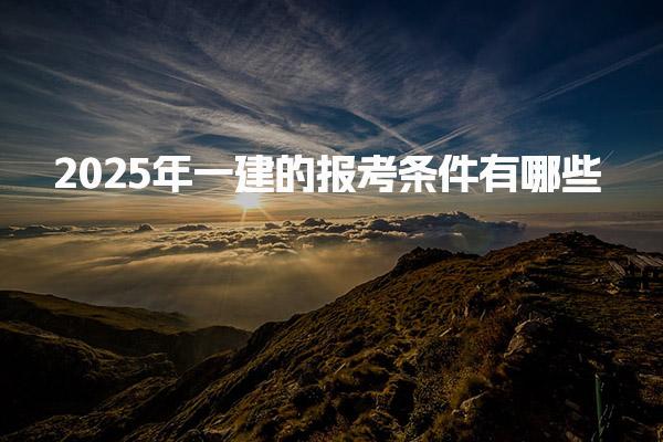 2025年一建的报考条件有哪些？全面解析一级建造师报名要求