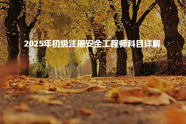 2025年初级注册安全工程师科目详解