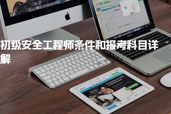 初级安全工程师条件和报考科目详解：2025年新规解析