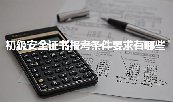 初级安全证书报考条件要求有哪些？全面解析
