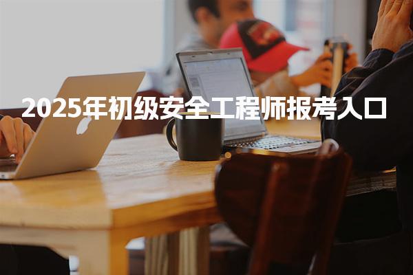 2025年初级安全工程师报考入口：各省报名指南与流程