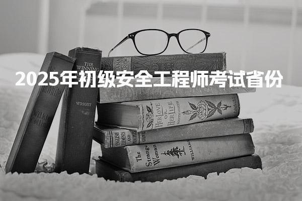 2025年初级安全工程师考试省份+考试时间安排
