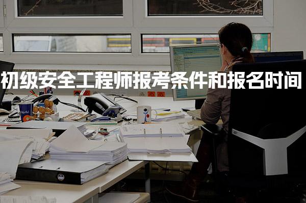 初级安全工程师报考条件和报名时间：2025年全解析