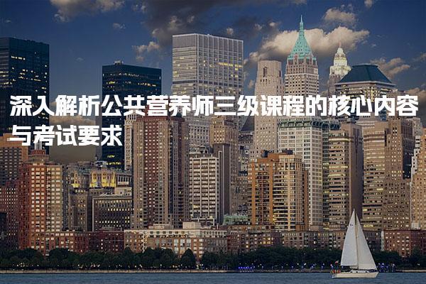 深入解析公共营养师三级课程的核心内容与考试要求