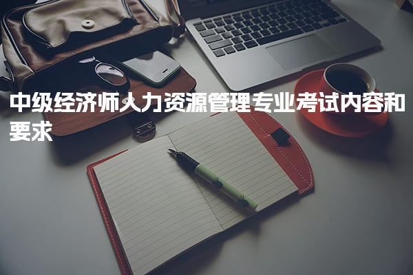 2025年中级经济师人力资源管理专业考试内容和要求！