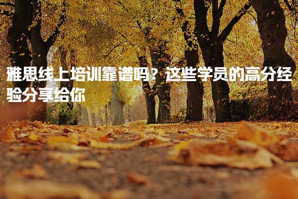 雅思线上培训靠谱吗？这些学员的高分经验分享给你！