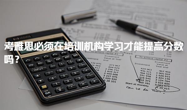 考雅思必须在培训机构学习才能提高分数吗？