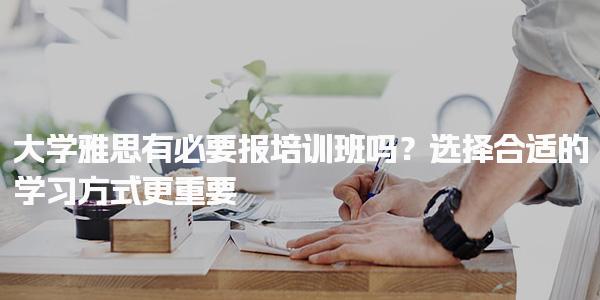 大学雅思有必要报培训班吗？选择合适的学习方式更重要！